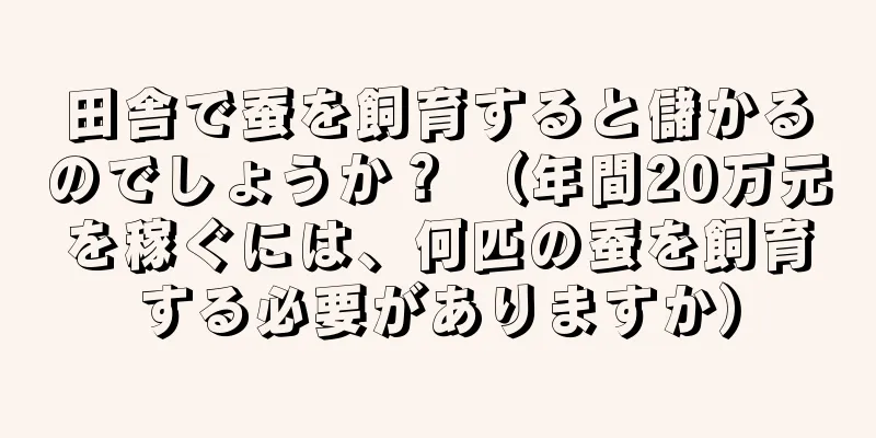 田舎で蚕を飼育すると儲かるのでしょうか？ （年間20万元を稼ぐには、何匹の蚕を飼育する必要がありますか）