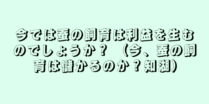 今では蚕の飼育は利益を生むのでしょうか？ （今、蚕の飼育は儲かるのか？知湖）