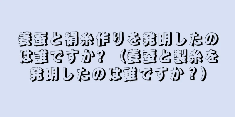 養蚕と絹糸作りを発明したのは誰ですか? （養蚕と製糸を発明したのは誰ですか？）