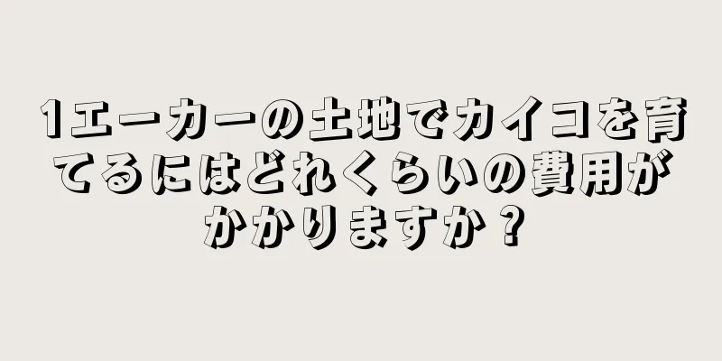 1エーカーの土地でカイコを育てるにはどれくらいの費用がかかりますか？