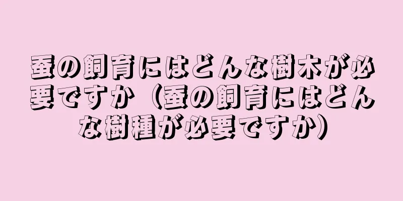 蚕の飼育にはどんな樹木が必要ですか（蚕の飼育にはどんな樹種が必要ですか）