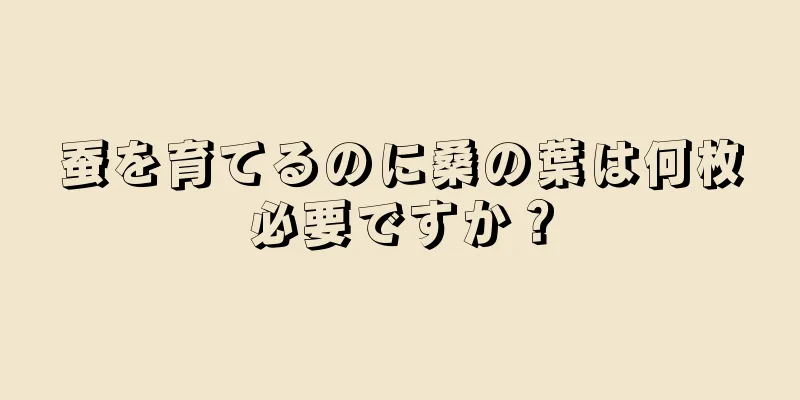 蚕を育てるのに桑の葉は何枚必要ですか？
