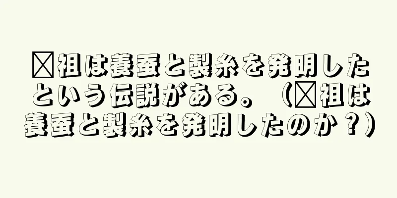 嫘祖は養蚕と製糸を発明したという伝説がある。（嫘祖は養蚕と製糸を発明したのか？）