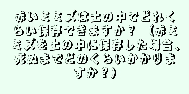 赤いミミズは土の中でどれくらい保存できますか？ （赤ミミズを土の中に保存した場合、死ぬまでどのくらいかかりますか？）