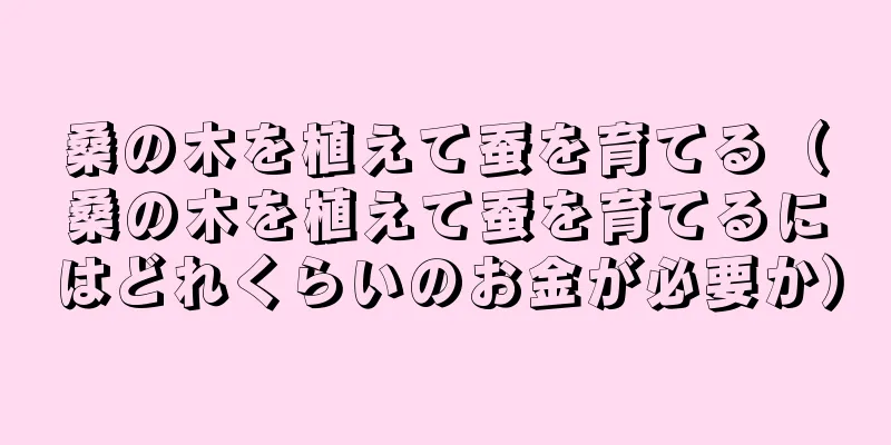 桑の木を植えて蚕を育てる（桑の木を植えて蚕を育てるにはどれくらいのお金が必要か）