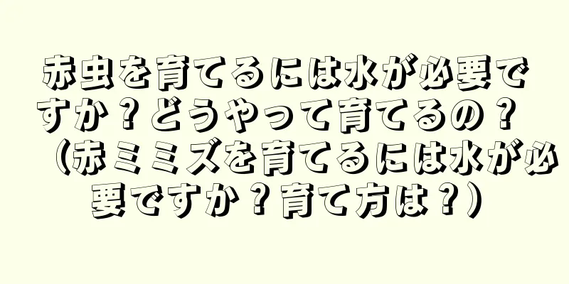 赤虫を育てるには水が必要ですか？どうやって育てるの？ （赤ミミズを育てるには水が必要ですか？育て方は？）