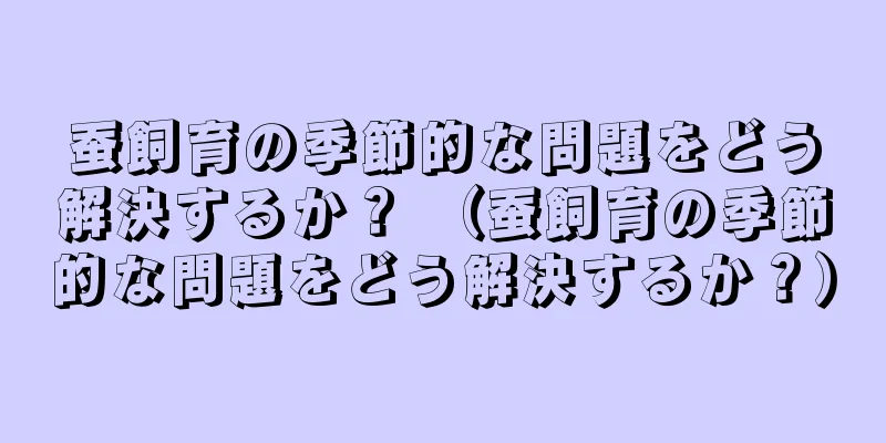 蚕飼育の季節的な問題をどう解決するか？ （蚕飼育の季節的な問題をどう解決するか？）