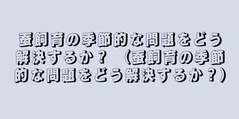 蚕飼育の季節的な問題をどう解決するか？ （蚕飼育の季節的な問題をどう解決するか？）
