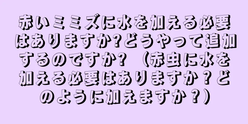 赤いミミズに水を加える必要はありますか?どうやって追加するのですか? （赤虫に水を加える必要はありますか？どのように加えますか？）