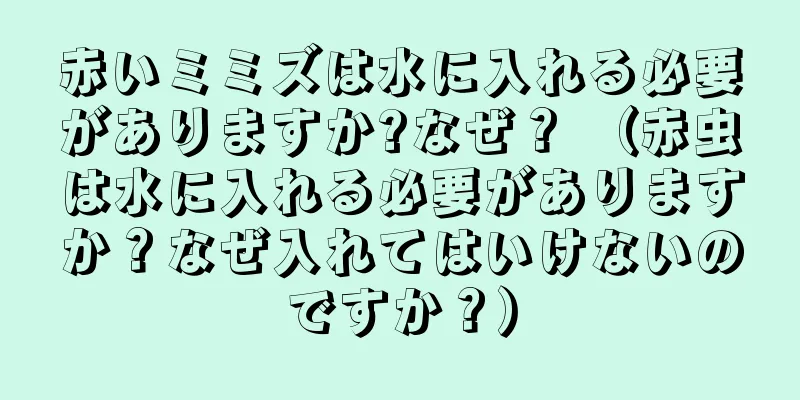 赤いミミズは水に入れる必要がありますか?なぜ？ （赤虫は水に入れる必要がありますか？なぜ入れてはいけないのですか？）
