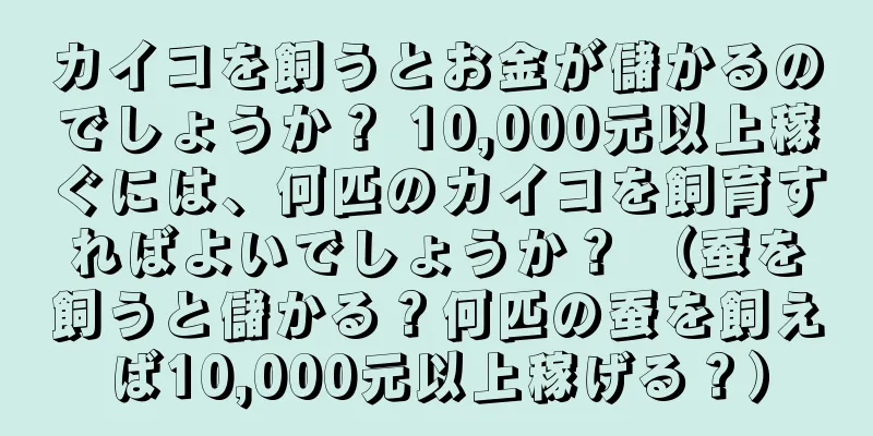 カイコを飼うとお金が儲かるのでしょうか？ 10,000元以上稼ぐには、何匹のカイコを飼育すればよいでしょうか？ （蚕を飼うと儲かる？何匹の蚕を飼えば10,000元以上稼げる？）