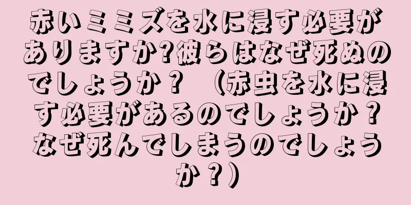 赤いミミズを水に浸す必要がありますか?彼らはなぜ死ぬのでしょうか？ （赤虫を水に浸す必要があるのでしょうか？なぜ死んでしまうのでしょうか？）