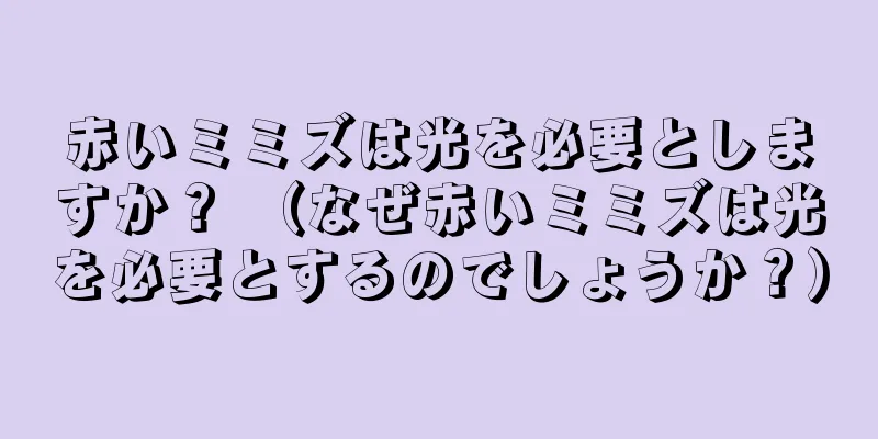 赤いミミズは光を必要としますか？ （なぜ赤いミミズは光を必要とするのでしょうか？）