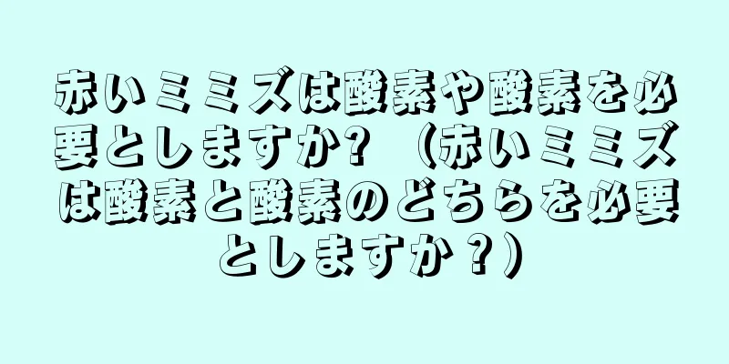 赤いミミズは酸素や酸素を必要としますか? （赤いミミズは酸素と酸素のどちらを必要としますか？）