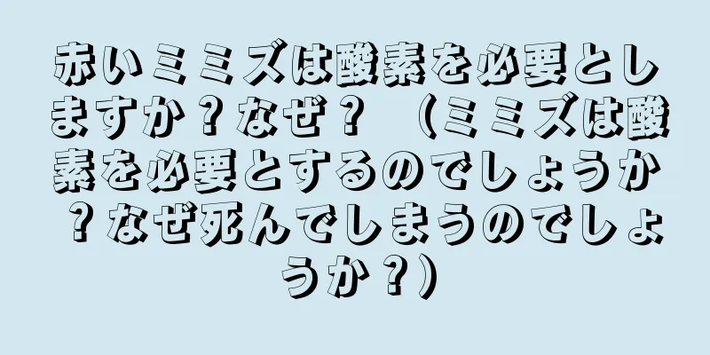 赤いミミズは酸素を必要としますか？なぜ？ （ミミズは酸素を必要とするのでしょうか？なぜ死んでしまうのでしょうか？）