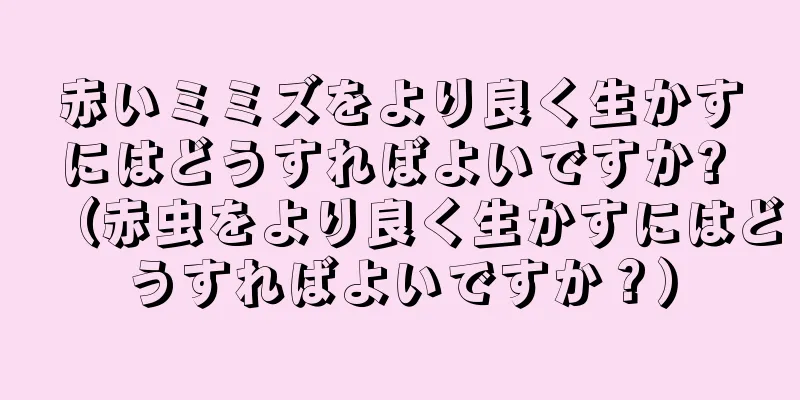 赤いミミズをより良く生かすにはどうすればよいですか? （赤虫をより良く生かすにはどうすればよいですか？）