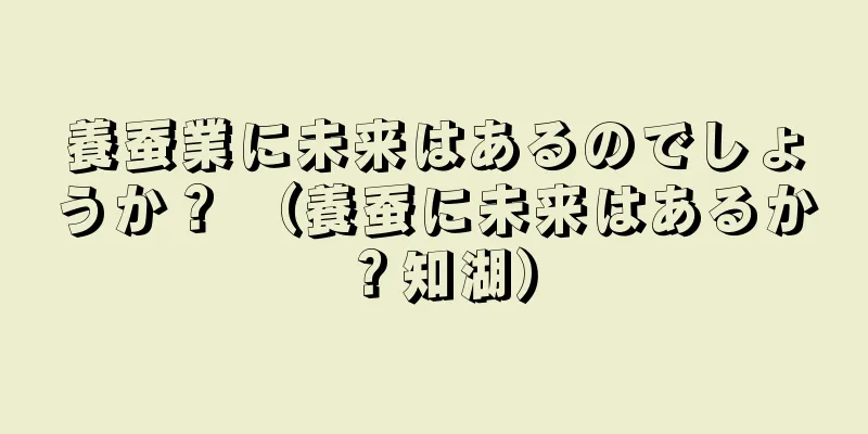 養蚕業に未来はあるのでしょうか？ （養蚕に未来はあるか？知湖）