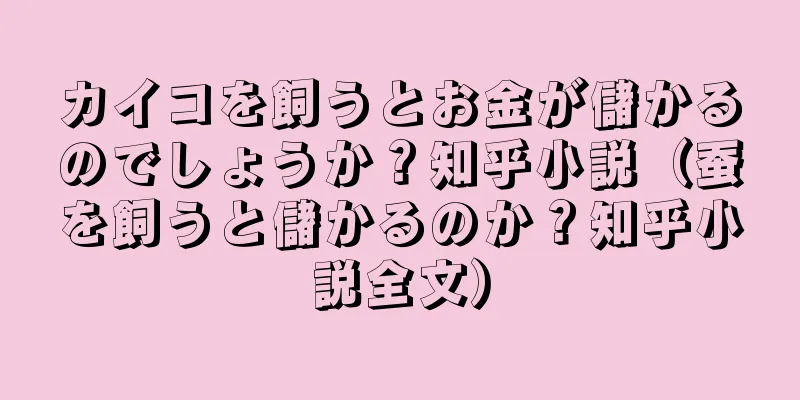 カイコを飼うとお金が儲かるのでしょうか？知乎小説（蚕を飼うと儲かるのか？知乎小説全文）