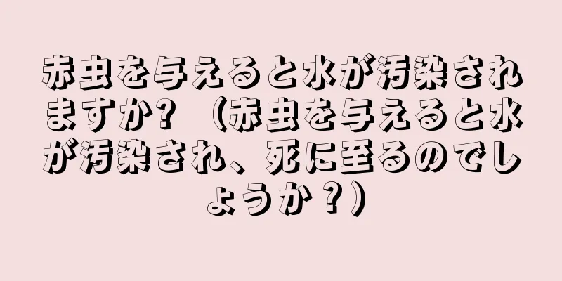 赤虫を与えると水が汚染されますか? （赤虫を与えると水が汚染され、死に至るのでしょうか？）