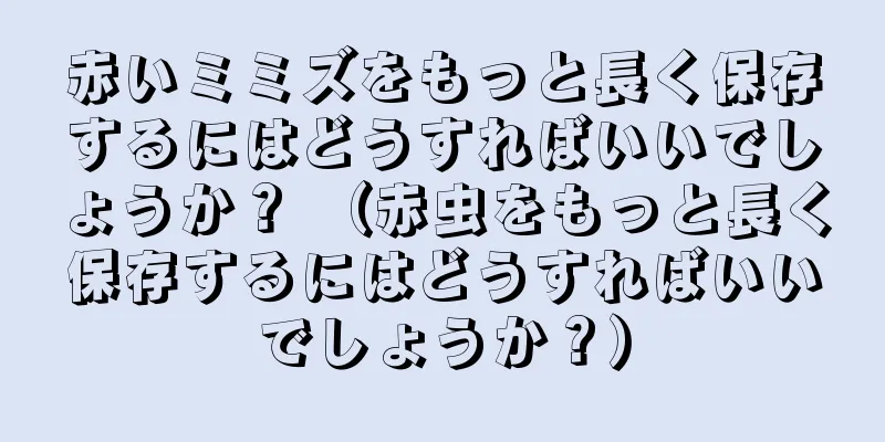 赤いミミズをもっと長く保存するにはどうすればいいでしょうか？ （赤虫をもっと長く保存するにはどうすればいいでしょうか？）