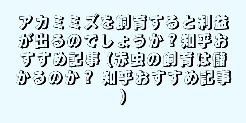アカミミズを飼育すると利益が出るのでしょうか？知乎おすすめ記事 (赤虫の飼育は儲かるのか？ 知乎おすすめ記事)