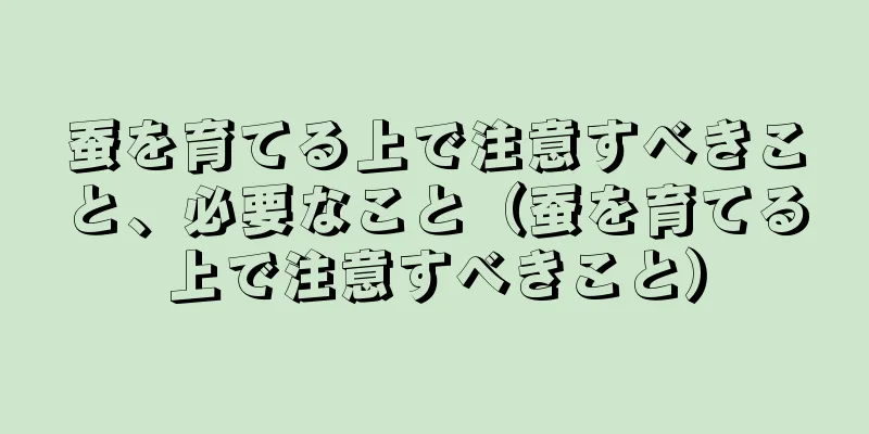 蚕を育てる上で注意すべきこと、必要なこと（蚕を育てる上で注意すべきこと）