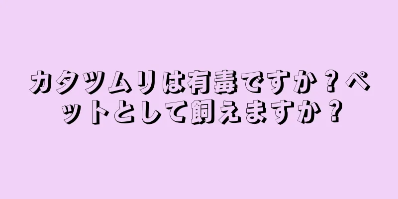 カタツムリは有毒ですか？ペットとして飼えますか？