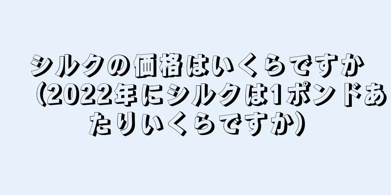 シルクの価格はいくらですか（2022年にシルクは1ポンドあたりいくらですか）