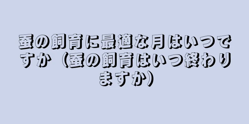 蚕の飼育に最適な月はいつですか（蚕の飼育はいつ終わりますか）