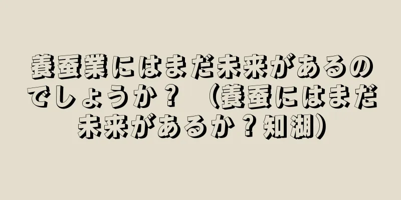 養蚕業にはまだ未来があるのでしょうか？ （養蚕にはまだ未来があるか？知湖）