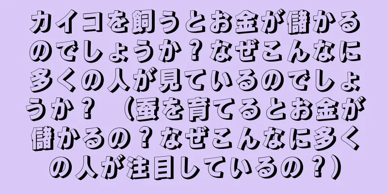カイコを飼うとお金が儲かるのでしょうか？なぜこんなに多くの人が見ているのでしょうか？ （蚕を育てるとお金が儲かるの？なぜこんなに多くの人が注目しているの？）