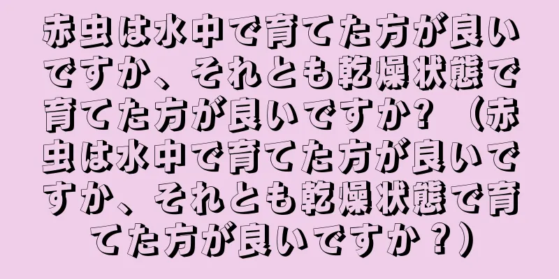 赤虫は水中で育てた方が良いですか、それとも乾燥状態で育てた方が良いですか? （赤虫は水中で育てた方が良いですか、それとも乾燥状態で育てた方が良いですか？）