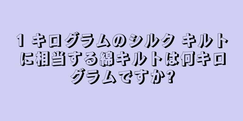 1 キログラムのシルク キルトに相当する綿キルトは何キログラムですか?