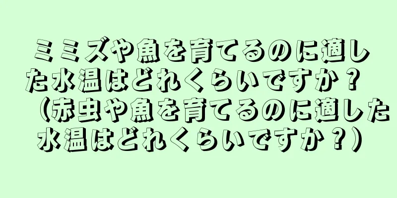 ミミズや魚を育てるのに適した水温はどれくらいですか？ （赤虫や魚を育てるのに適した水温はどれくらいですか？）