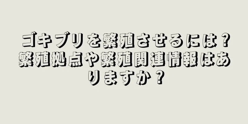 ゴキブリを繁殖させるには？繁殖拠点や繁殖関連情報はありますか？