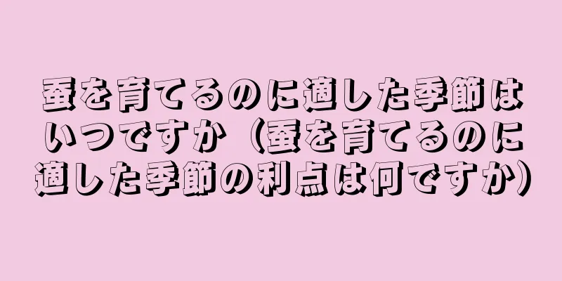 蚕を育てるのに適した季節はいつですか（蚕を育てるのに適した季節の利点は何ですか）