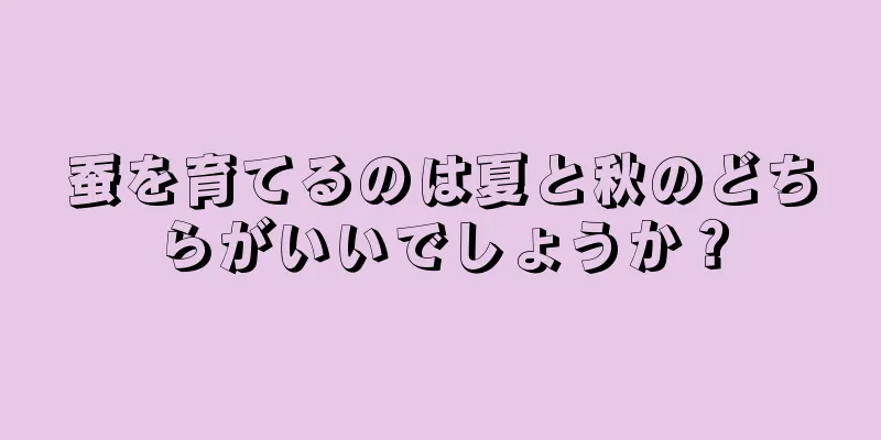 蚕を育てるのは夏と秋のどちらがいいでしょうか？