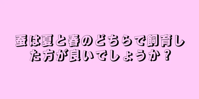 蚕は夏と春のどちらで飼育した方が良いでしょうか？