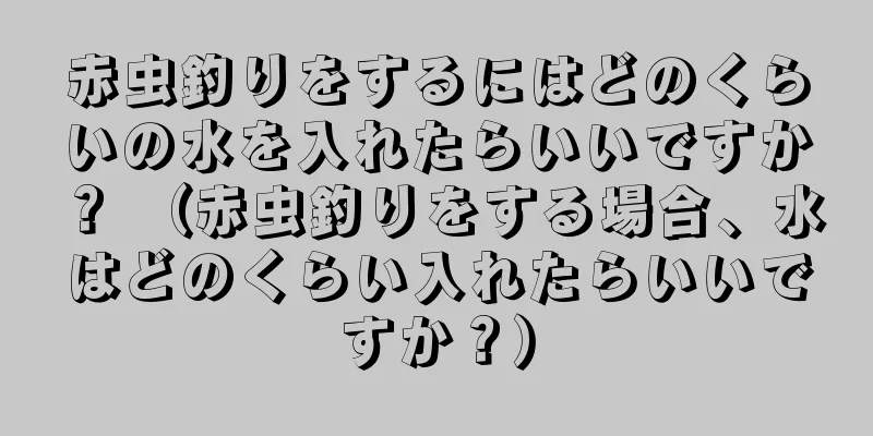 赤虫釣りをするにはどのくらいの水を入れたらいいですか？ （赤虫釣りをする場合、水はどのくらい入れたらいいですか？）