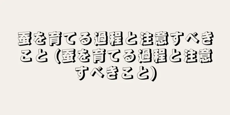 蚕を育てる過程と注意すべきこと (蚕を育てる過程と注意すべきこと)