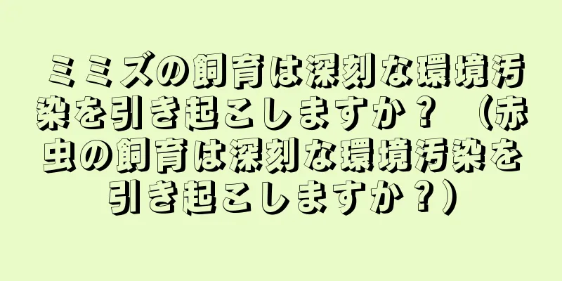 ミミズの飼育は深刻な環境汚染を引き起こしますか？ （赤虫の飼育は深刻な環境汚染を引き起こしますか？）