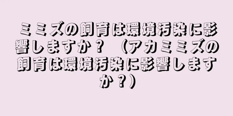 ミミズの飼育は環境汚染に影響しますか？ （アカミミズの飼育は環境汚染に影響しますか？）