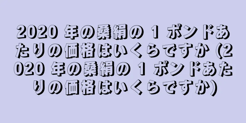 2020 年の桑絹の 1 ポンドあたりの価格はいくらですか (2020 年の桑絹の 1 ポンドあたりの価格はいくらですか)