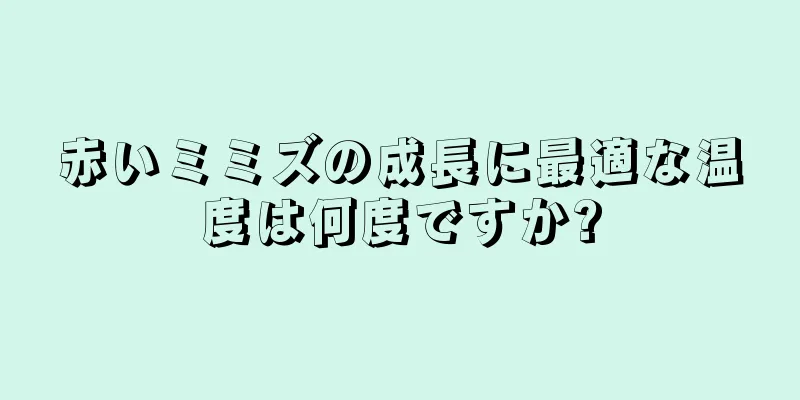 赤いミミズの成長に最適な温度は何度ですか?