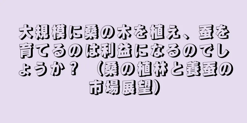 大規模に桑の木を植え、蚕を育てるのは利益になるのでしょうか？ （桑の植林と養蚕の市場展望）