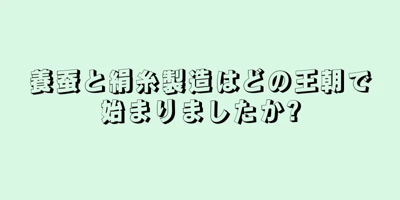 養蚕と絹糸製造はどの王朝で始まりましたか?