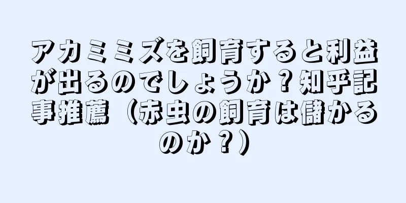 アカミミズを飼育すると利益が出るのでしょうか？知乎記事推薦（赤虫の飼育は儲かるのか？）