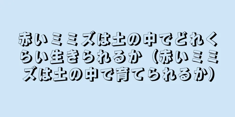 赤いミミズは土の中でどれくらい生きられるか（赤いミミズは土の中で育てられるか）