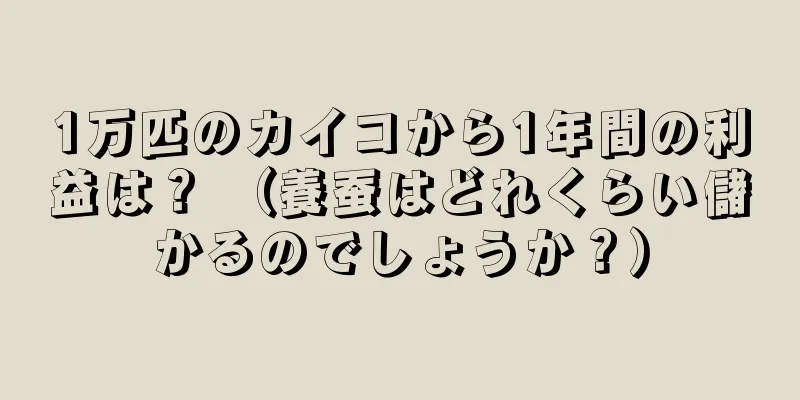 1万匹のカイコから1年間の利益は？ （養蚕はどれくらい儲かるのでしょうか？）