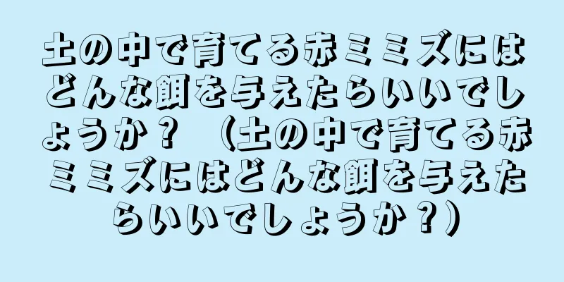 土の中で育てる赤ミミズにはどんな餌を与えたらいいでしょうか？ （土の中で育てる赤ミミズにはどんな餌を与えたらいいでしょうか？）